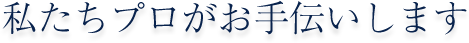 私たちプロがお手伝いします